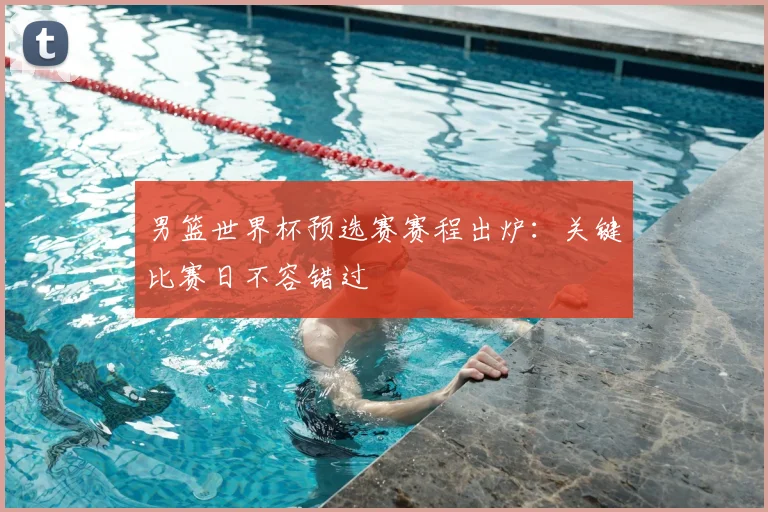 男篮世界杯预选赛赛程出炉：关键比赛日不容错过