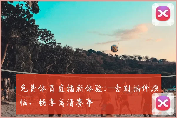 免费体育直播新体验：告别插件烦恼，畅享高清赛事