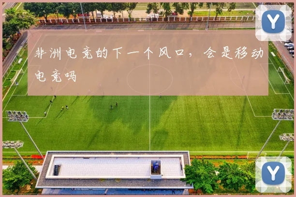 非洲电竞的下一个风口，会是移动电竞吗