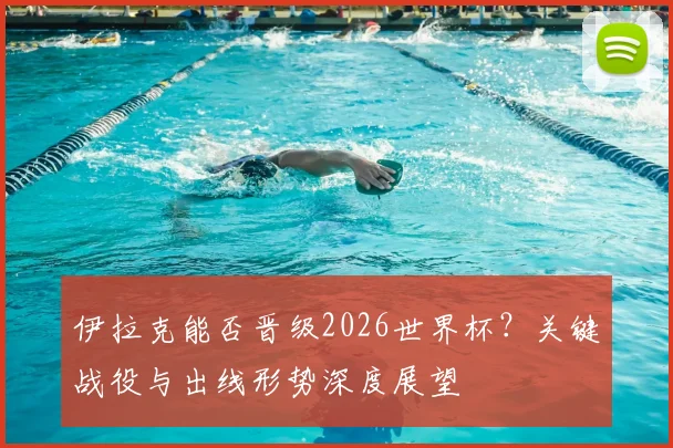 伊拉克能否晋级2026世界杯？关键战役与出线形势深度展望