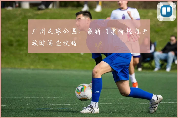 广州足球公园:最新门票价格与开放时间全攻略