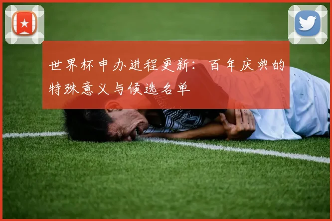 世界杯申办进程更新：百年庆典的特殊意义与候选名单