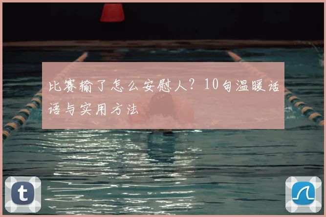 比赛输了怎么安慰人？10句温暖话语与实用方法