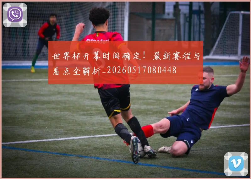 世界杯开幕时间确定！最新赛程与看点全解析_20260517080448