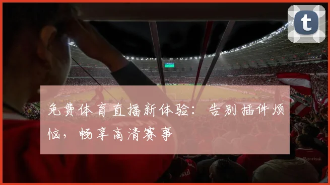免费体育直播新体验:告别插件烦恼,畅享高清赛事