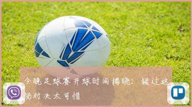 今晚足球赛开球时间揭晓:错过这场对决太可惜