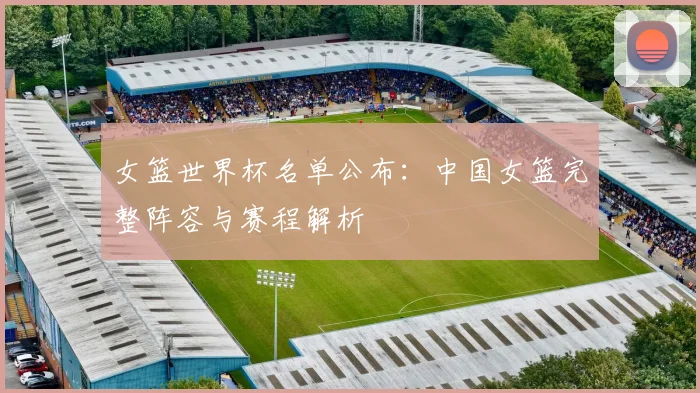 女篮世界杯名单公布：中国女篮完整阵容与赛程解析