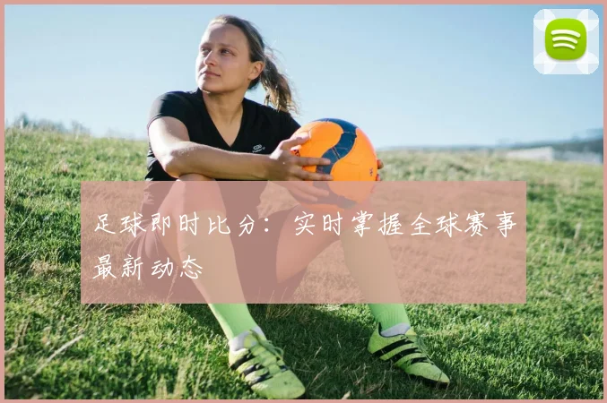 足球即时比分：实时掌握全球赛事最新动态