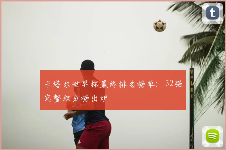 卡塔尔世界杯最终排名榜单：32强完整积分榜出炉