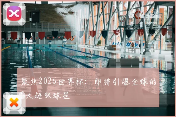 聚焦2026世界杯：即将引爆全球的5大超级球星