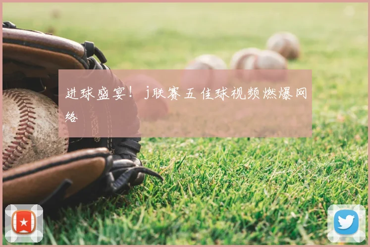 进球盛宴！j联赛五佳球视频燃爆网络