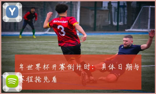 年世界杯开赛倒计时:具体日期与赛程抢先看