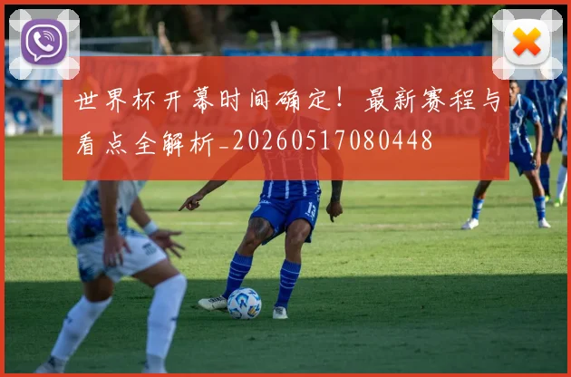 世界杯开幕时间确定！最新赛程与看点全解析_20260517080448