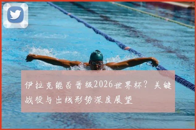 伊拉克能否晋级2026世界杯?关键战役与出线形势深度展望