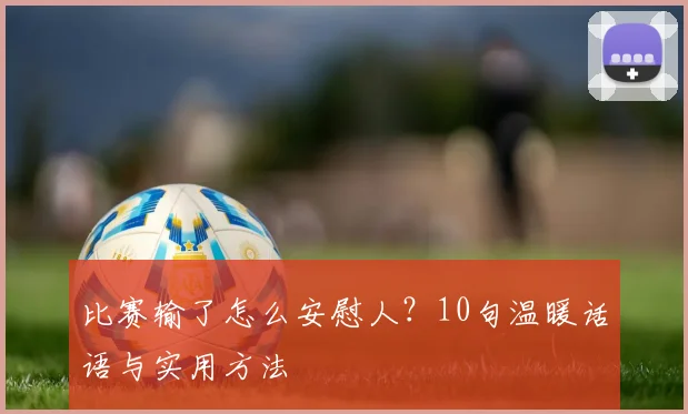 比赛输了怎么安慰人？10句温暖话语与实用方法